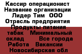 Кассир-операционист › Название организации ­ Лидер Тим, ООО › Отрасль предприятия ­ Продукты питания, табак › Минимальный оклад ­ 1 - Все города Работа » Вакансии   . Новосибирская обл.,Новосибирск г.